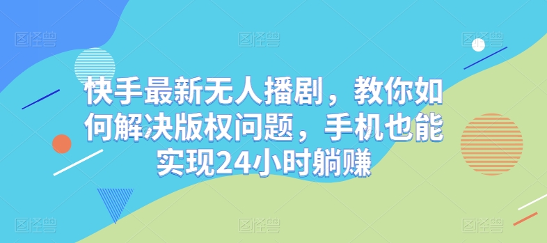 快手最新无人播剧，教你如何解决版权问题，手机也能实现24小时躺赚-课程网