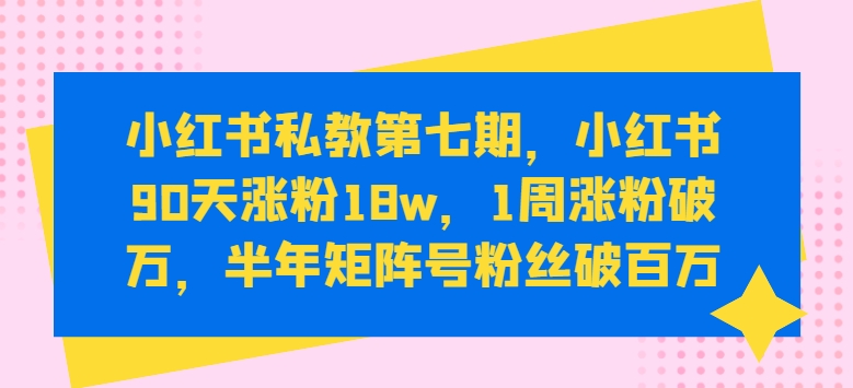 小红书私教第七期，小红书90天涨粉18w，1周涨粉破万，半年矩阵号粉丝破百万-课程网