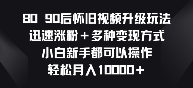 8090后怀旧视频升级玩法，快速增粉 多种多样变现模式，新手初学者都能够实际操作-课程网