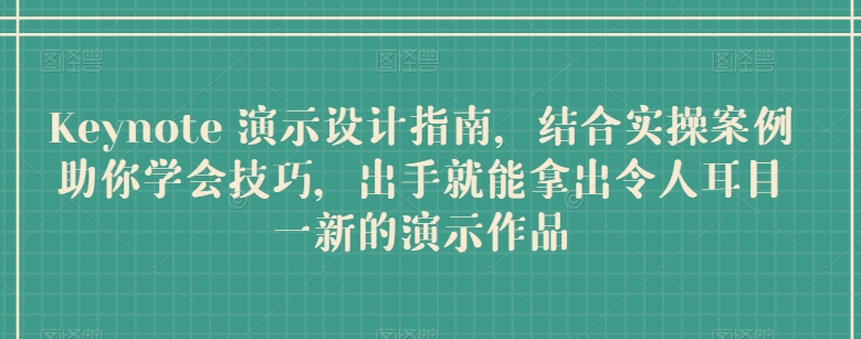 Keynote 演示设计指南，结合实操案例助你学会技巧，出手就能拿出令人耳目一新的演示作品-课程网