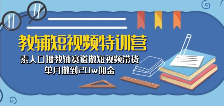 教辅短视频特训营： 素人口播教辅赛道做短视频带货，单月做到20w佣金-课程网