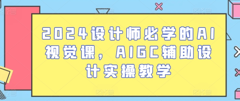 2024设计师必学的AI视觉课，AIGC辅助设计实操教学-课程网