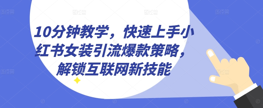 10min课堂教学，快速入门小红书的品牌女装引流方法爆品对策，开启互联网技术超级技能【揭密】-课程网