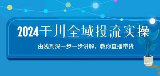 2024巨量千川示范区投流精典实际操作：由提到深一步一步解读，教大家直播卖货-15节-课程网