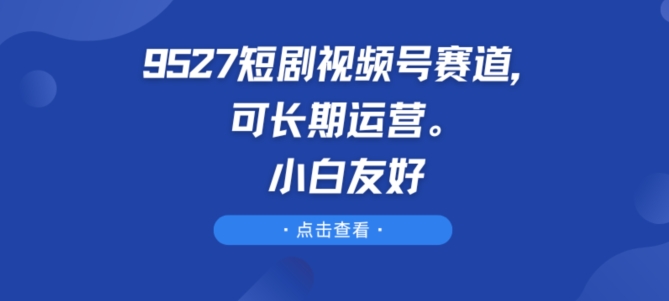 9527短剧剧本微信视频号跑道，可长期运营，新手友善【揭密】-课程网