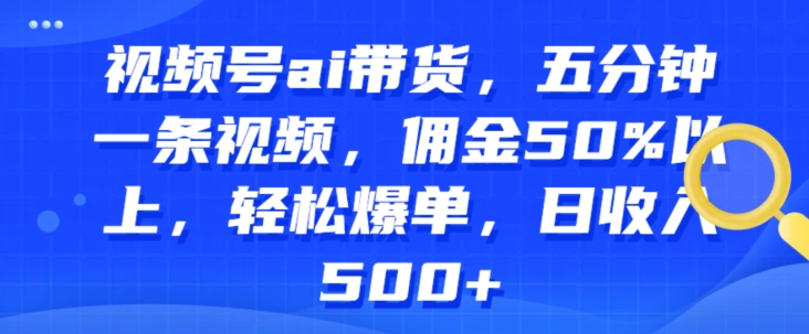 微信视频号ai卖货，五分钟一条视频，提成50%之上，轻轻松松打造爆款，日收益多张-课程网