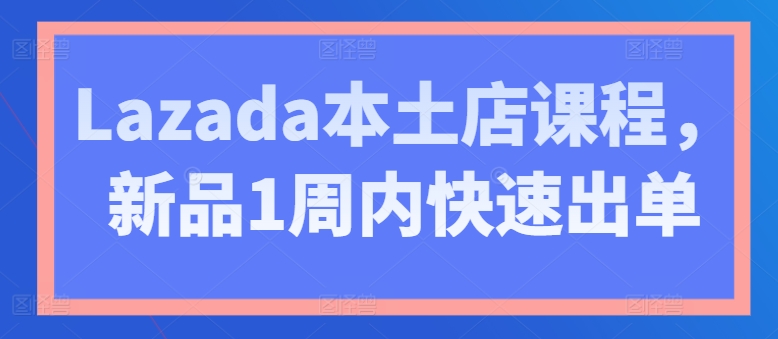 Lazada本土店课程，新品1周内快速出单-课程网