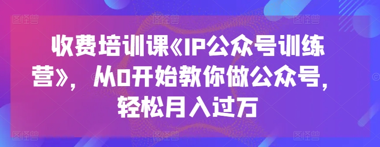 收费标准培训课程《IP公众号训练营》，从0逐渐教大家运营公众号，轻轻松松月入了万-课程网