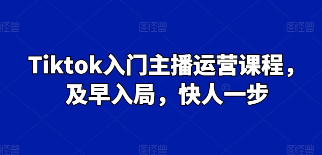 Tiktok新手入门主播运营课程内容，尽早进入，快人一步-课程网