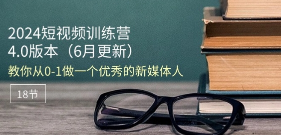 2024短视频训练营-6月4.0版本：教你从0-1做一个优秀的新媒体人(18节)-课程网