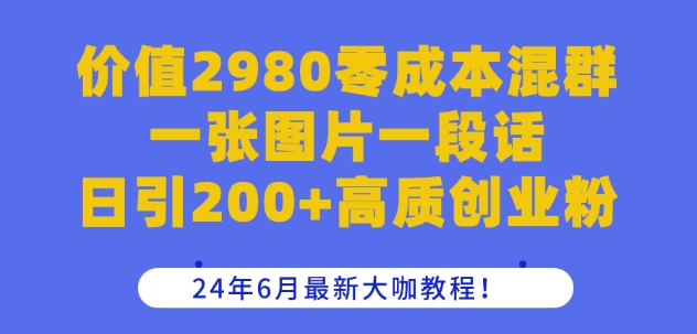 价值2980零成本混群一张图片一段话日引200+高质创业粉，24年6月最新大咖教程【揭秘】-课程网