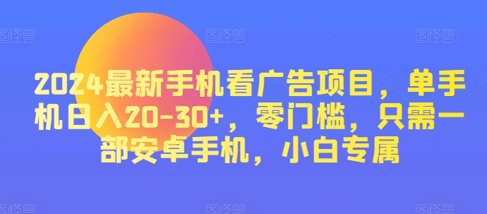 2024热门手机看广告项目，单手机上日入20-30 ，零门槛，仅需一部安卓机，新手专享-课程网