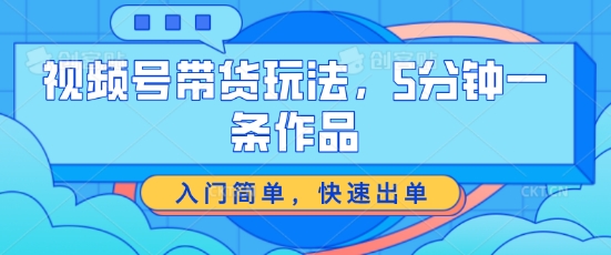 视频号带货游戏玩法，5分钟左右一条著作，新手入门简易，迅速开单【揭密】-课程网