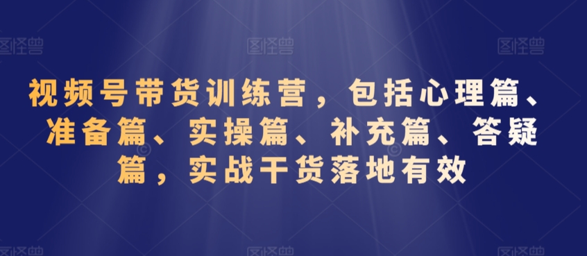 视频号带货训练营，包括心理篇、准备篇、实操篇、补充篇、答疑篇，实战干货落地有效-课程网