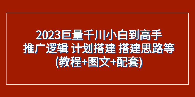 2023巨量千川新手到大神：营销推广逻辑性 方案构建 构建构思等(实例教程 图文并茂 配套设施)-课程网