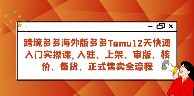 跨境电商多多的国际版多多的Temu12天快速上手实战演练课，从进驻 上架到宣布出售全过程-课程网