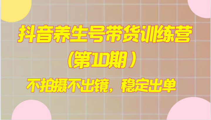 抖音视频健康养生号卖货夏令营(第10期），不拍照不出境，平稳开单-暖阳网-优质付费教程和创业项目大全-课程网