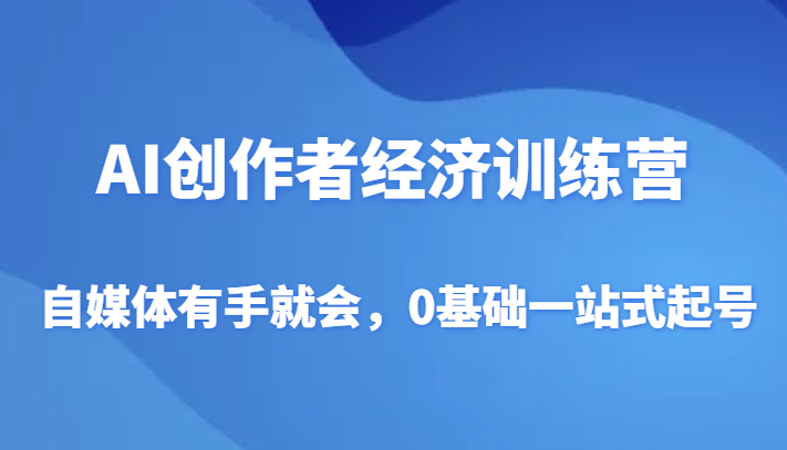 AI创作者经济夏令营，自媒体平台两双手便会，0基本一站式养号-课程网