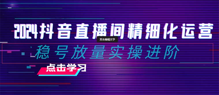 2024抖音直播精细化营销：稳号放量上涨实际操作升阶 选款/排品/养号/随心所欲推/巨量千川付钱推广-课程网