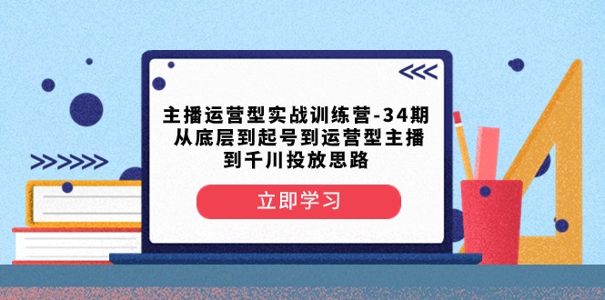 主播运营型实战演练夏令营-第34期 从基层到养号到运营型网络主播到巨量千川推广构思-课程网