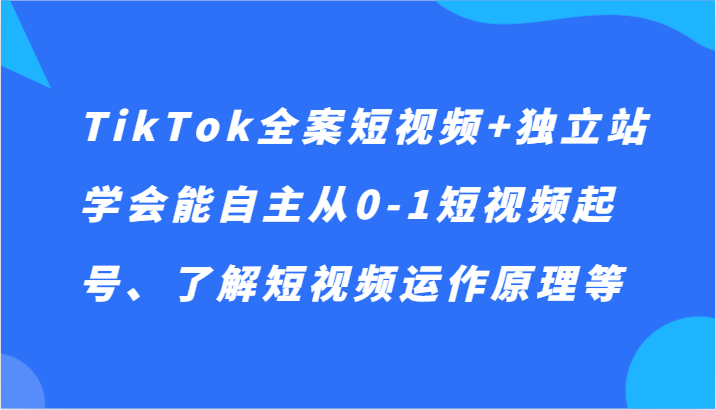 TikTok软装小视频 自建站，懂得能自主从0-1小视频养号、掌握小视频运行机理等-课程网