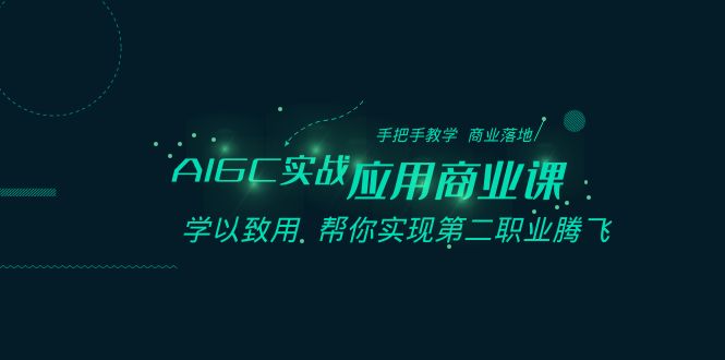 AIGC实战应用商业课：手把手教学 商业落地 学以致用 帮你实现第二职业腾飞-课程网