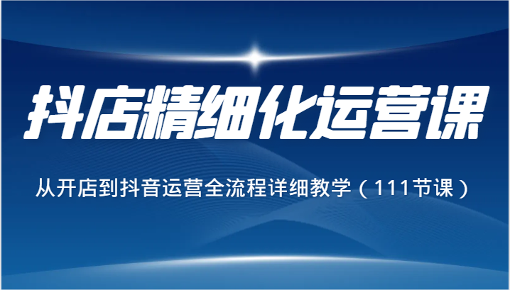 抖音小店精细化营销课，从开网店到自媒体运营全过程详尽课堂教学-课程网