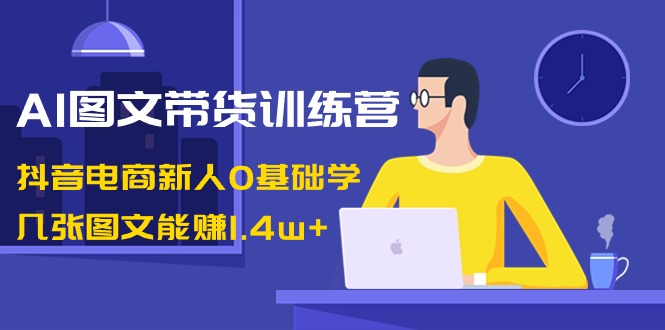 AI图文并茂卖货夏令营：抖音直播带货新手0根本学，多张图文并茂可以赚1.4w-课程网