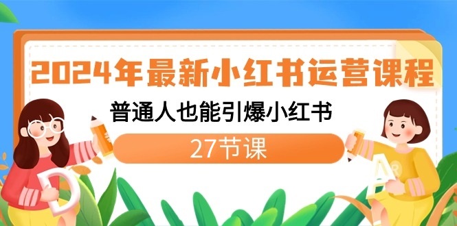 2024年全新小红书运营课程内容：平常人也可以点爆小红书的-课程网