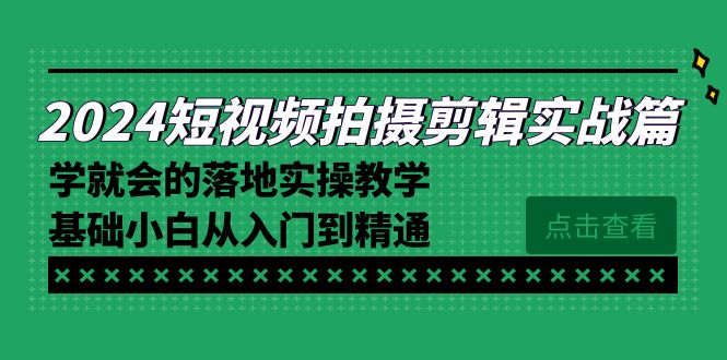 2024短视频拍摄剪辑实际操作篇，学便会的实施实际操作课堂教学，基本新手实用教程-课程网