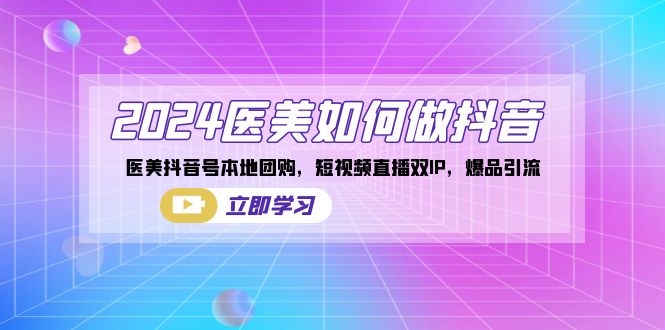 2024医疗美容怎么做抖音，医疗美容抖音帐号本地团购，短视频带货双IP，爆款引流方法-课程网