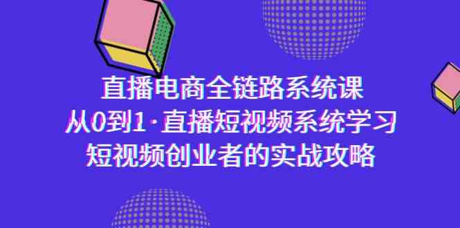 直播电商-全链路系统课，从0到1·直播短视频系统学习，短视频创业者的实战-课程网