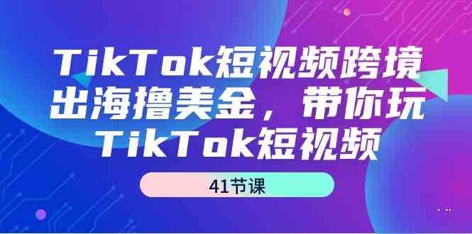 TikTok短视频跨境出海撸美金，带你玩TikTok短视频-课程网