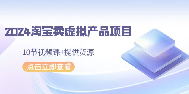 2024淘宝网卖虚拟产品新项目，10节视频课程 给予一手货源-课程网