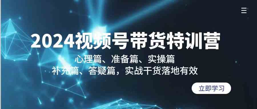 2024视频号带货夏令营：心理状态篇、提前准备篇、实际操作篇、填补篇、答疑解惑篇，实战演练干货知识落地式合理-课程网