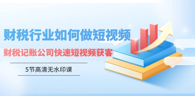 财税行业怎样做短视频，财税记账公司快速短视频获客-课程网