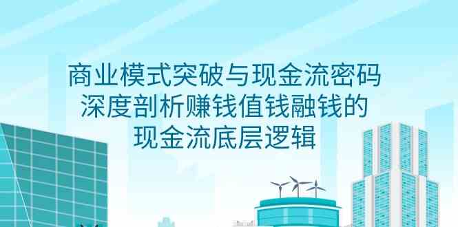 商业模式突破与现金流密码，深度剖析赚钱值钱融钱的现金流底层逻辑-课程网