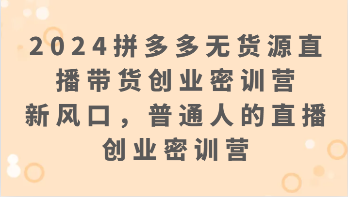 2024拼多多无货源直播卖货自主创业密训班营：新蓝海，普通人直播创业密训班营-课程网