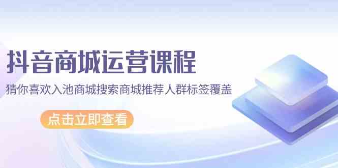 抖音商城营销课程，热门推荐入池商城系统检索商城系统强烈推荐精准人群遮盖-课程网