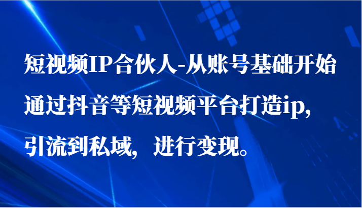 小视频IP合作伙伴-从账户基础做起通过短视频等短视频app打造出ip，引导到公域，进行变现。-课程网