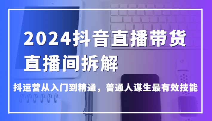 2024抖音直播卖货直播房间拆卸，抖经营实用教程，平常人维持生计最管用专业技能-课程网