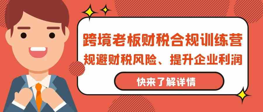 跨境电商老总财税合规夏令营，避开涉税风险、提高公司利润-课程网