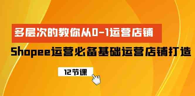 Shopee经营必不可少基本经营店铺打造出，多维度的教大家从0-1经营店铺-课程网