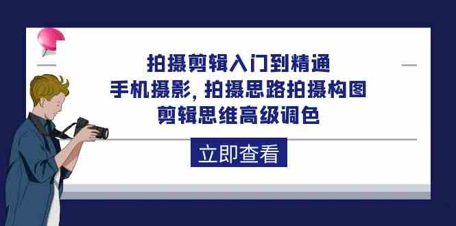 拍摄剪辑入门到精通，手机拍照 拍摄思路拍摄构图 剪辑思维高端上色-课程网