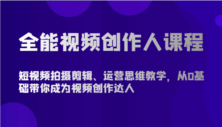 全能型短视频创作人课程内容-短视频拍摄剪辑、营销思维课堂教学，从0基本陪你变成短视频创作大咖-课程网