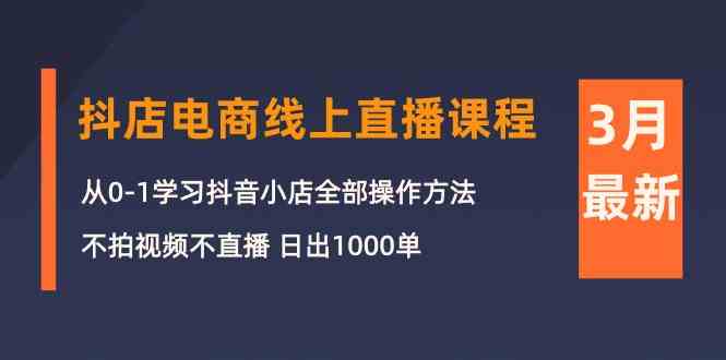 3月抖音小店电子商务在线直播平台课程内容：从0-1学习培训抖店，不拍摄视频不直播 日出1000单-课程网