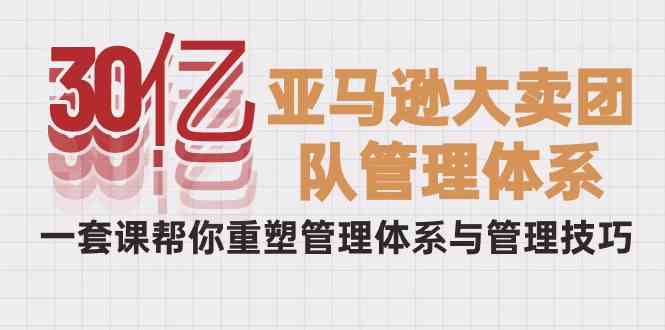 30亿亚马逊平台热销精英团队管理模式，一套课替你重构管理模式与管理技能-课程网