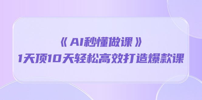 《AI秒懂做课》1天花板10天轻轻松松高效率推出爆款课-课程网