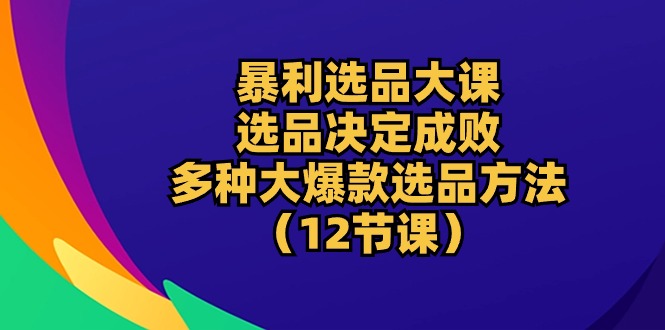 爆利选款大课：选款决定成败，教大家多种多样大爆品选款方式-课程网