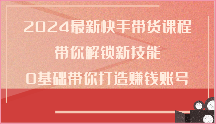 2024全新快手带货课程内容，陪你解锁新技能，0基本陪你打造出挣钱账户-课程网